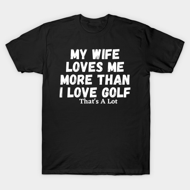 My Wife Loves Me More Than I Love Golf That's A Lot T-Shirt by manandi1